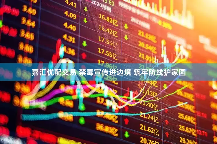 嘉汇优配交易 禁毒宣传进边境 筑牢防线护家园