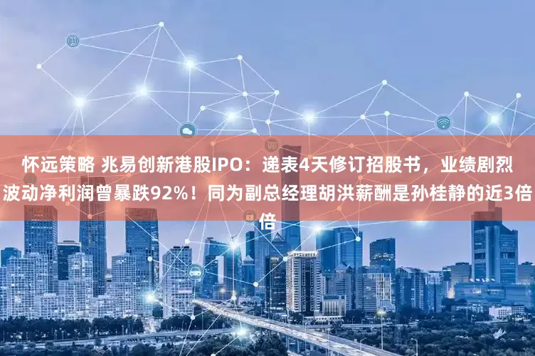怀远策略 兆易创新港股IPO：递表4天修订招股书，业绩剧烈波动净利润曾暴跌92%！同为副总经理胡洪薪酬是孙桂静的近3倍