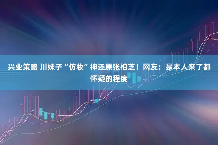 兴业策略 川妹子“仿妆”神还原张柏芝！网友：是本人来了都怀疑的程度