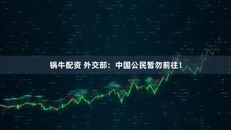 锅牛配资 外交部：中国公民暂勿前往！