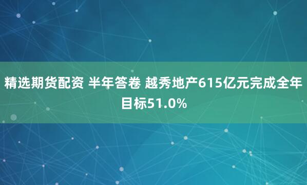 精选期货配资 半年答卷 越秀地产615亿元完成全年目标51.0%