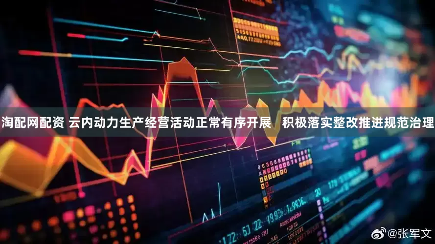 淘配网配资 云内动力生产经营活动正常有序开展   积极落实整改推进规范治理