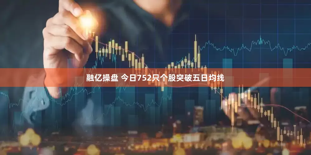 融亿操盘 今日752只个股突破五日均线