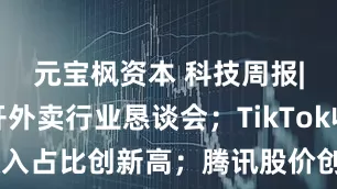 元宝枫资本 科技周报|美团召开外卖行业恳谈会；TikTok收入占比创新高；腾讯股价创四年来最高