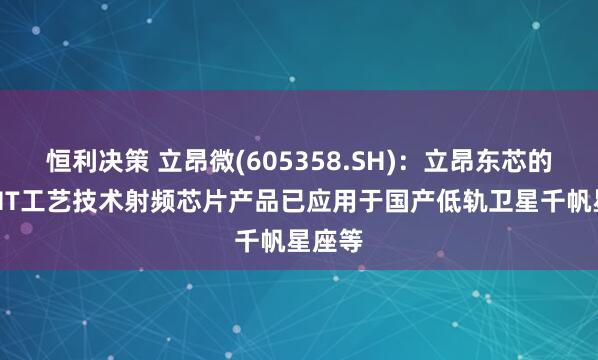 恒利决策 立昂微(605358.SH)：立昂东芯的pHEMT工艺技术射频芯片产品已应用于国产低轨卫星千帆星座等