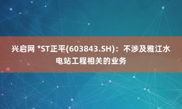 兴启网 *ST正平(603843.SH)：不涉及雅江水电站工程相关的业务