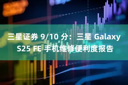 三星证券 9/10 分：三星 Galaxy S25 FE 手机维修便利度报告