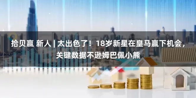 拾贝赢 新人 | 太出色了！18岁新星在皇马赢下机会，关键数据不逊姆巴佩小熊