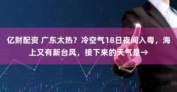 亿财配资 广东太热？冷空气18日夜间入粤，海上又有新台风，接下来的天气是→