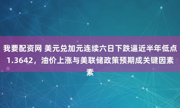 我要配资网 美元兑加元连续六日下跌逼近半年低点1.3642，油价上涨与美联储政策预期成关键因素