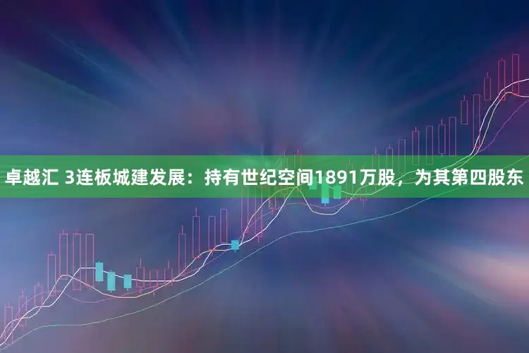 卓越汇 3连板城建发展：持有世纪空间1891万股，为其第四股东