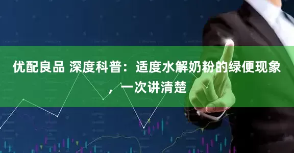 优配良品 深度科普：适度水解奶粉的绿便现象，一次讲清楚