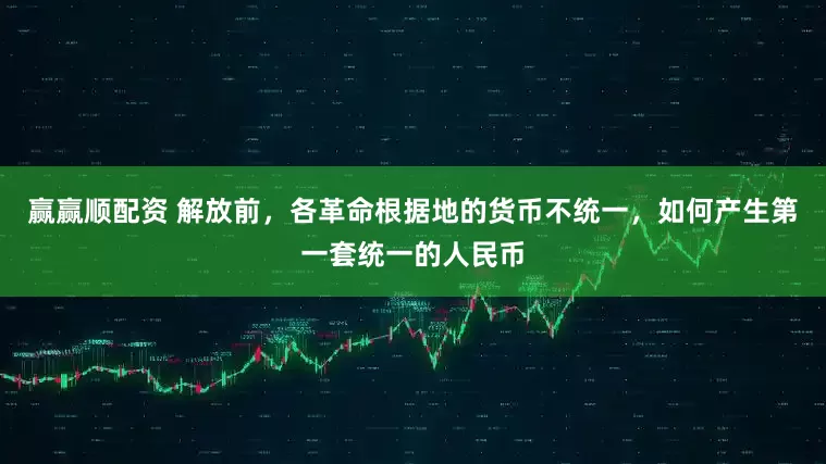 赢赢顺配资 解放前，各革命根据地的货币不统一，如何产生第一套统一的人民币