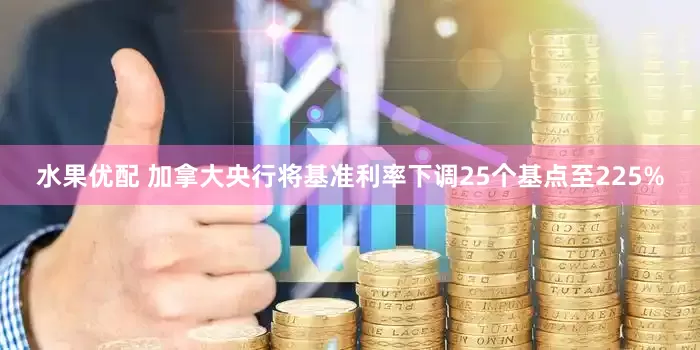 水果优配 加拿大央行将基准利率下调25个基点至225%
